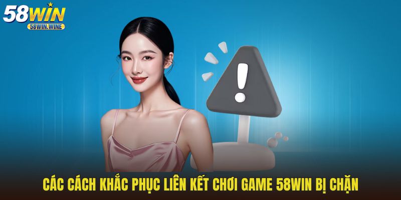 Các cách khắc phục liên kết chơi game 58WIN bị chặn