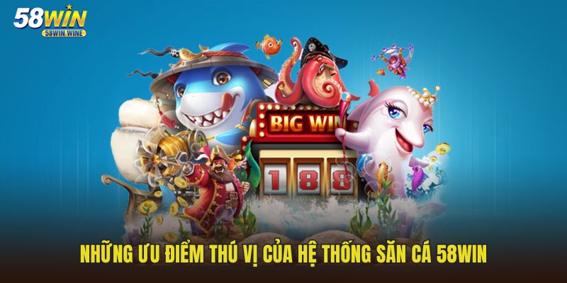 Những ưu điểm thú vị của hệ thống săn cá 58WIN