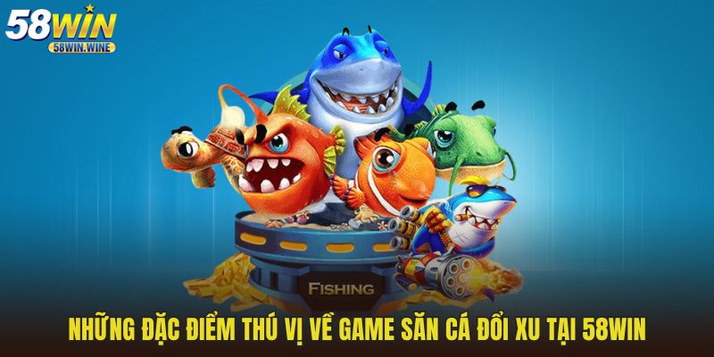 Những đặc điểm thú vị về game săn cá đổi xu tại 58WIN