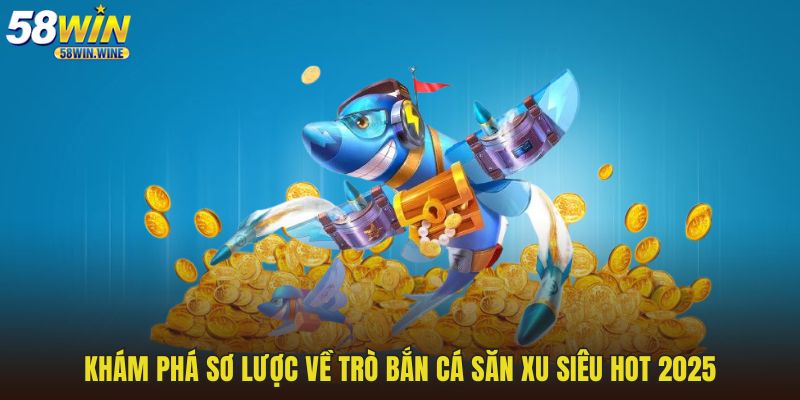 Khám phá sơ lược về trò bắn cá săn xu siêu hot 2025