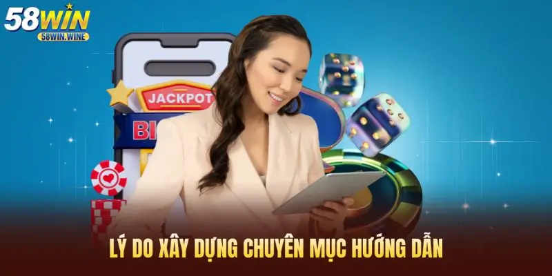 Lý do nhà cái 58WIN xây dựng chuyên mục hướng dẫn