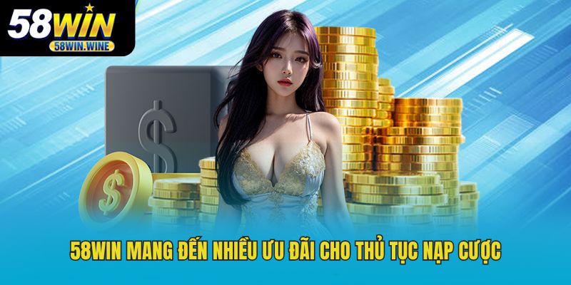 nạp tiền 58WIN mang đến nhiều ưu đãi cho thủ tục nạp cược