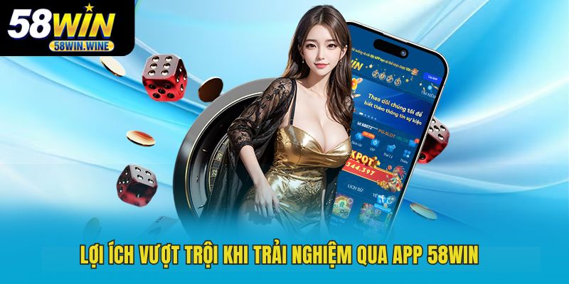 Lợi ích vượt trội khi trải nghiệm qua app 58WIN